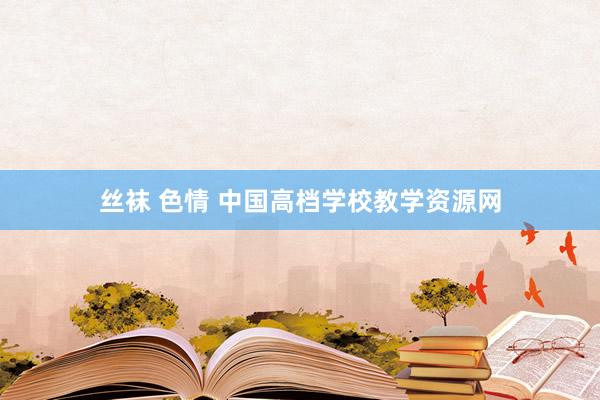 丝袜 色情 中国高档学校教学资源网