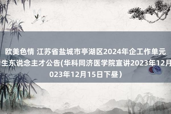 欧美色情 江苏省盐城市亭湖区2024年企工作单元引进优秀后生东说念主才公告(华科同济医学院宣讲2023年12月15日下昼）