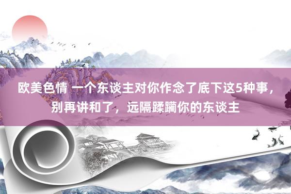 欧美色情 一个东谈主对你作念了底下这5种事，别再讲和了，远隔蹂躏你的东谈主