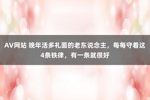 AV网站 晚年活多礼面的老东说念主，每每守着这4条铁律，有一条就很好
