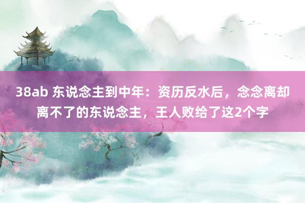 38ab 东说念主到中年：资历反水后，念念离却离不了的东说念主，王人败给了这2个字