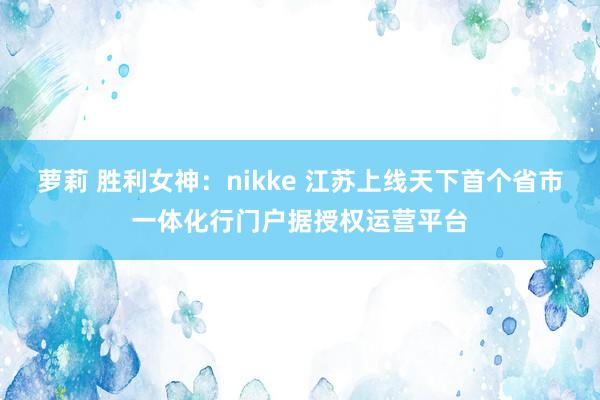 萝莉 胜利女神：nikke 江苏上线天下首个省市一体化行门户据授权运营平台