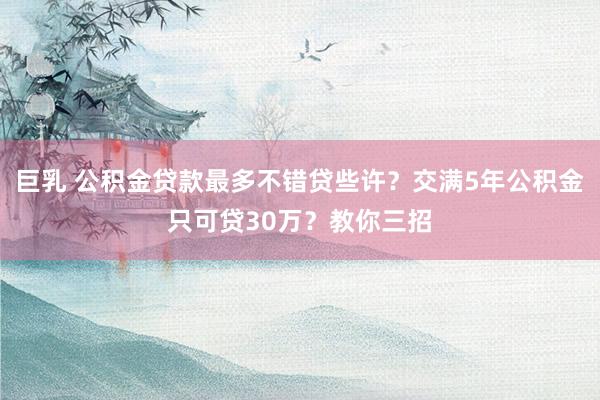 巨乳 公积金贷款最多不错贷些许？交满5年公积金只可贷30万？教你三招