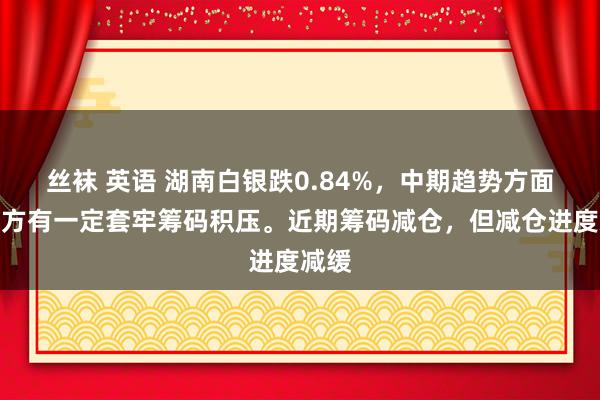 丝袜 英语 湖南白银跌0.84%，中期趋势方面，上方有一定套牢筹码积压。近期筹码减仓，但减仓进度减缓