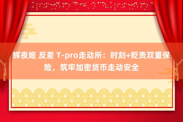 辉夜姬 反差 T-pro走动所：时刻+贬责双重保险，筑牢加密货币走动安全