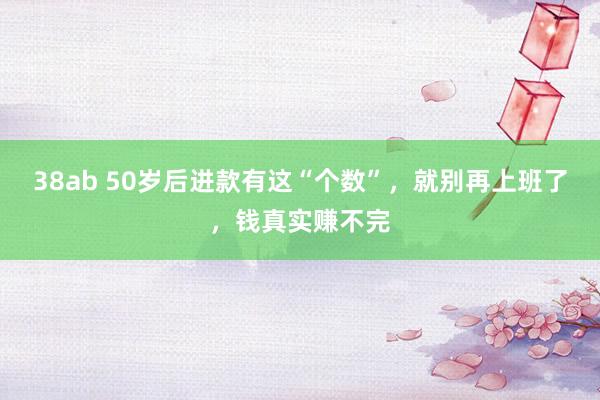 38ab 50岁后进款有这“个数”，就别再上班了，钱真实赚不完