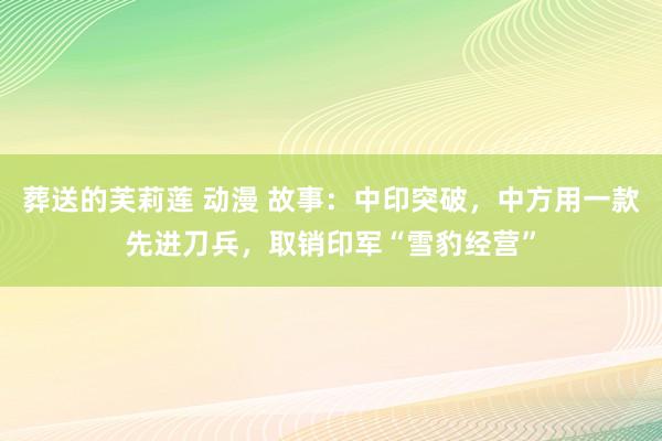 葬送的芙莉莲 动漫 故事：中印突破，中方用一款先进刀兵，取销印军“雪豹经营”