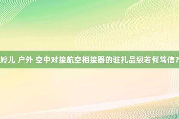 婷儿 户外 空中对接航空相接器的驻扎品级若何笃信？