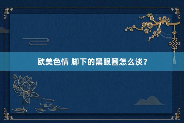 欧美色情 脚下的黑眼圈怎么淡？