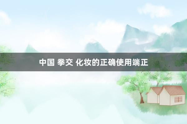 中国 拳交 化妆的正确使用端正