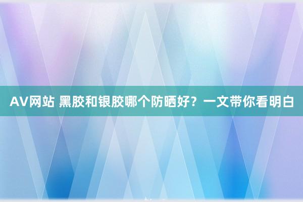AV网站 黑胶和银胶哪个防晒好？一文带你看明白