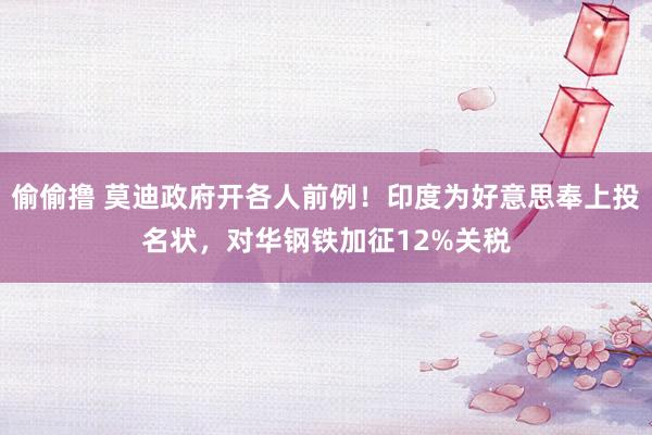 偷偷撸 莫迪政府开各人前例！印度为好意思奉上投名状，对华钢铁加征12%关税