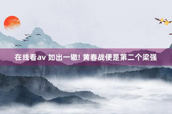 在线看av 如出一辙! 黄春战便是第二个梁强