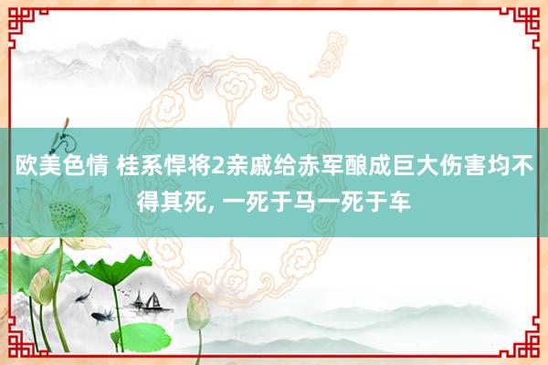 欧美色情 桂系悍将2亲戚给赤军酿成巨大伤害均不得其死， 一死于马一死于车