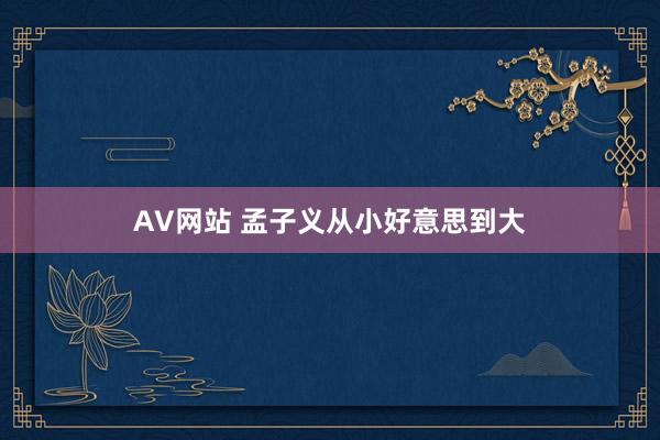 AV网站 孟子义从小好意思到大