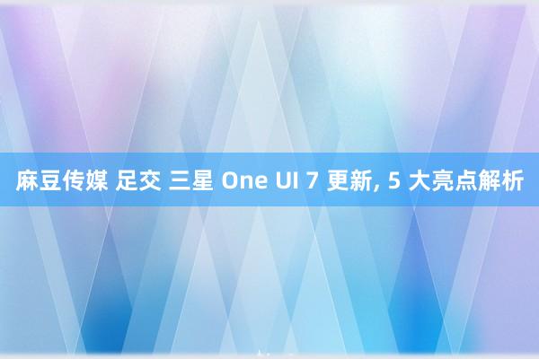 麻豆传媒 足交 三星 One UI 7 更新， 5 大亮点解析