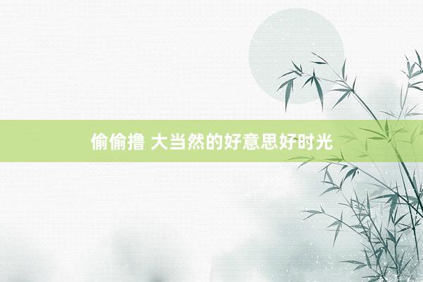 偷偷撸 大当然的好意思好时光