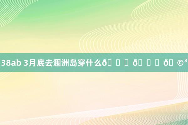 38ab 3月底去涠洲岛穿什么👗👚🩳