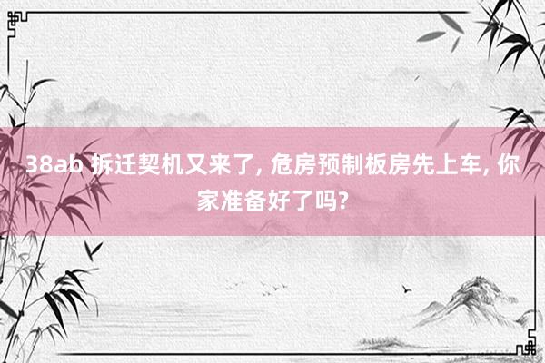 38ab 拆迁契机又来了， 危房预制板房先上车， 你家准备好了吗?
