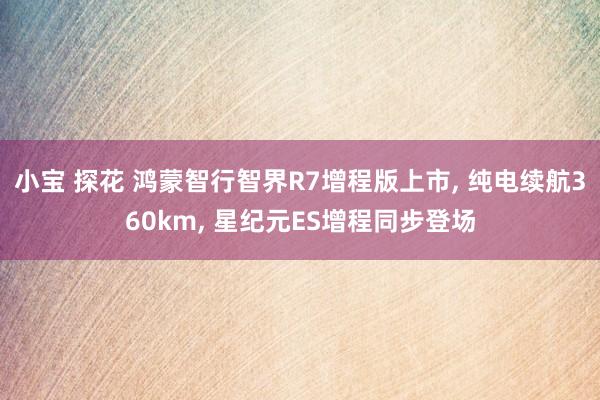 小宝 探花 鸿蒙智行智界R7增程版上市， 纯电续航360km， 星纪元ES增程同步登场
