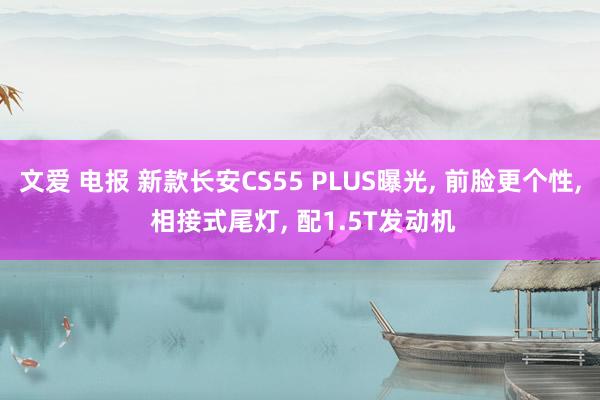 文爱 电报 新款长安CS55 PLUS曝光， 前脸更个性， 相接式尾灯， 配1.5T发动机