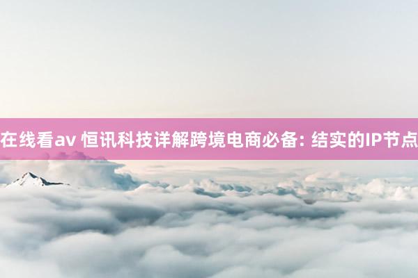 在线看av 恒讯科技详解跨境电商必备: 结实的IP节点