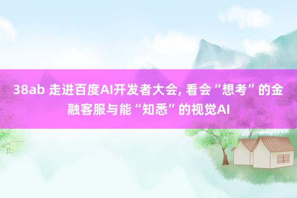 38ab 走进百度AI开发者大会， 看会“想考”的金融客服与能“知悉”的视觉AI