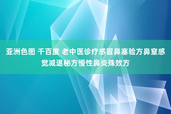 亚洲色图 千百度 老中医诊疗感冒鼻塞验方鼻窒感觉减退秘方慢性鼻炎殊效方