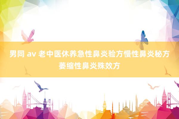 男同 av 老中医休养急性鼻炎验方慢性鼻炎秘方萎缩性鼻炎殊效方