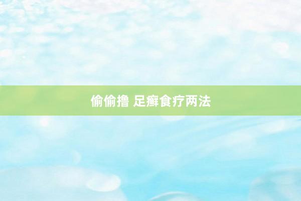 偷偷撸 足癣食疗两法