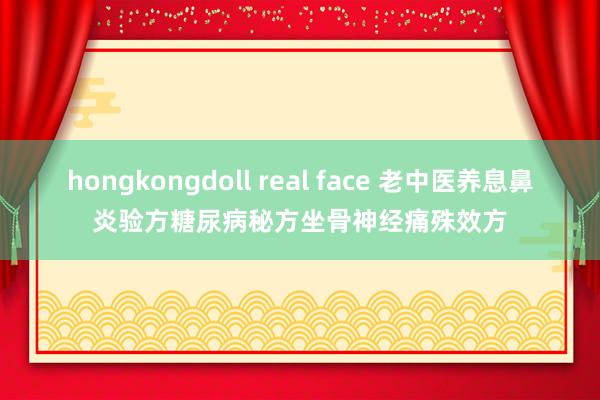 hongkongdoll real face 老中医养息鼻炎验方糖尿病秘方坐骨神经痛殊效方