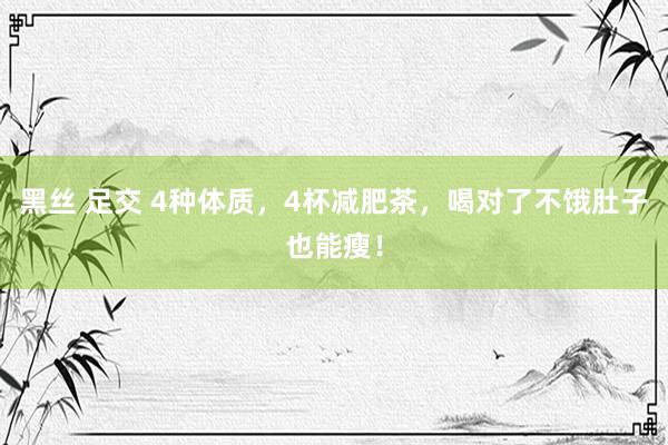 黑丝 足交 4种体质，4杯减肥茶，喝对了不饿肚子也能瘦！