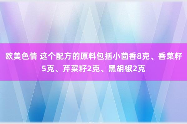 欧美色情 这个配方的原料包括小茴香8克、香菜籽5克、芹菜籽2克、黑胡椒2克