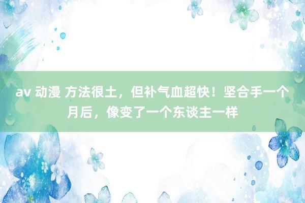 av 动漫 方法很土，但补气血超快！坚合手一个月后，像变了一个东谈主一样