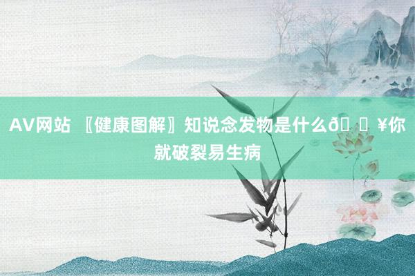 AV网站 〖健康图解〗知说念发物是什么💥你就破裂易生病