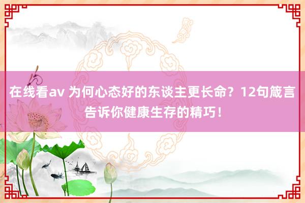 在线看av 为何心态好的东谈主更长命？12句箴言告诉你健康生存的精巧！