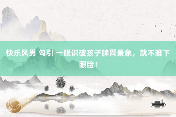 快乐风男 勾引 一眼识破孩子脾胃景象，就不雅下眼睑！
