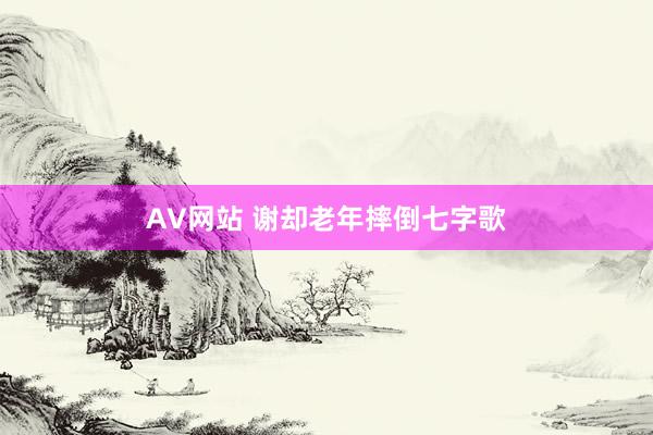 AV网站 谢却老年摔倒七字歌