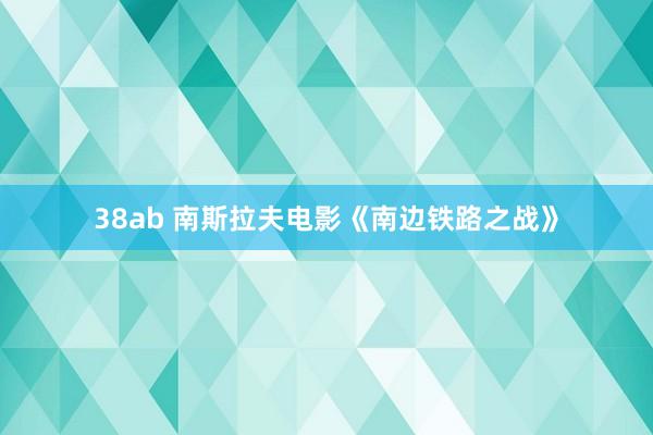 38ab 南斯拉夫电影《南边铁路之战》
